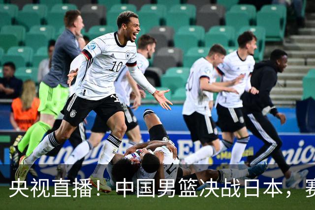 央视直播！中国男篮决战日本，赛前有3个好消息，赢球进决赛有戏