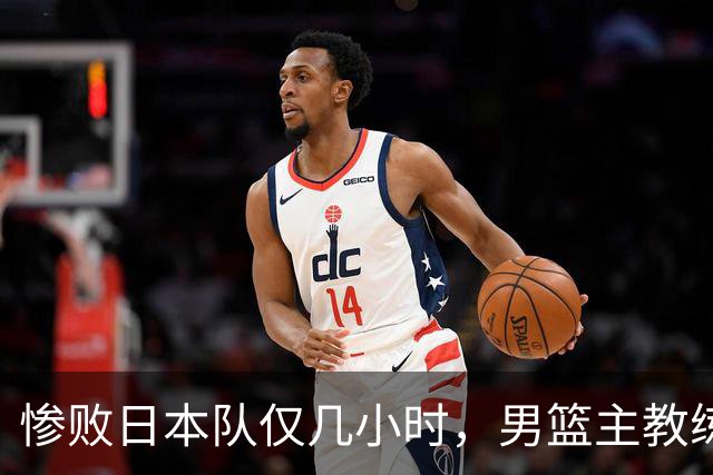 惨败日本队仅几小时，男篮主教练郭士强上热搜，胡明轩承认出问题